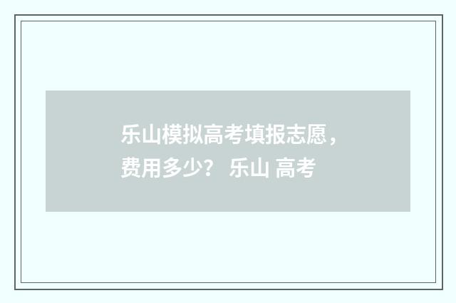 乐山模拟高考填报志愿，费用多少？ 乐山 高考