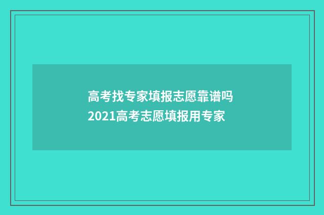 高考找专家填报志愿靠谱吗 2021高考志愿填报用专家