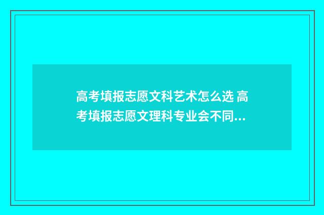 高考填报志愿文科艺术怎么选 高考填报志愿文理科专业会不同吗