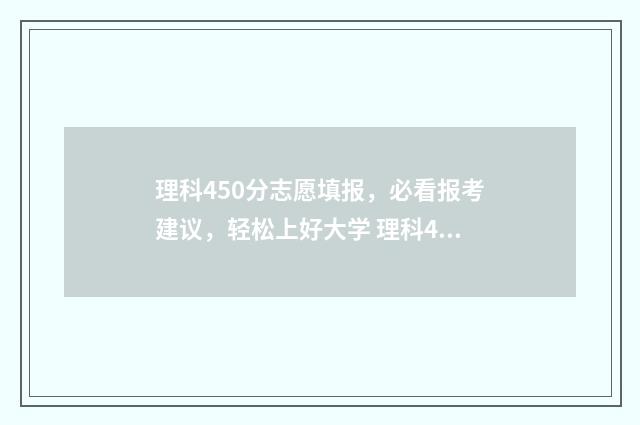 理科450分志愿填报，必看报考建议，轻松上好大学 理科450分能考什么大学