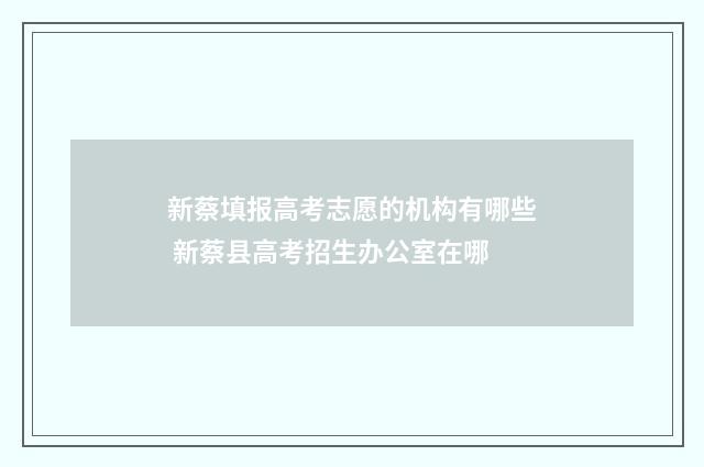 新蔡填报高考志愿的机构有哪些 新蔡县高考招生办公室在哪