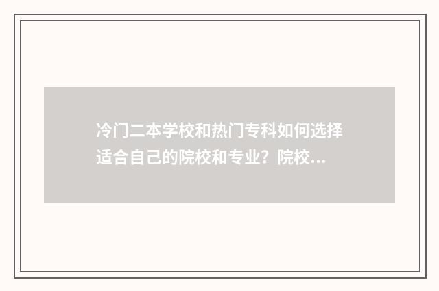 冷门二本学校和热门专科如何选择适合自己的院校和专业？院校专业解析大全 二本冷门学校冷门专业