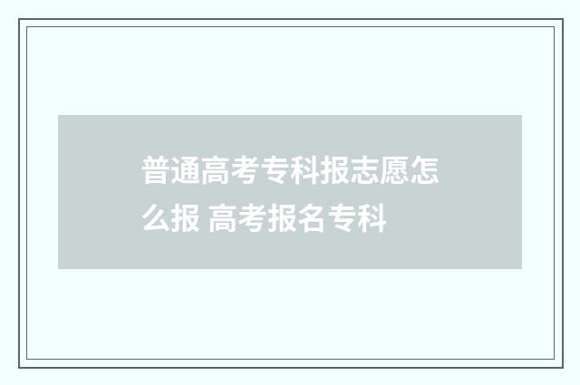 普通高考专科报志愿怎么报 高考报名专科
