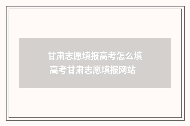 甘肃志愿填报高考怎么填 高考甘肃志愿填报网站
