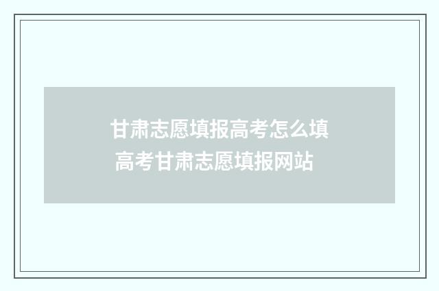 甘肃志愿填报高考怎么填 高考甘肃志愿填报网站