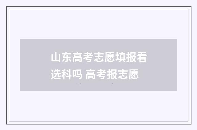 山东高考志愿填报看选科吗 高考报志愿