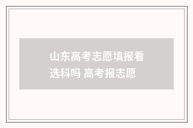 山东高考志愿填报看选科吗 高考报志愿