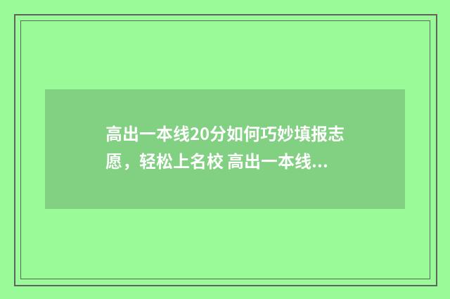 高出一本线20分如何巧妙填报志愿，轻松上名校 高出一本线20分能上一本吗