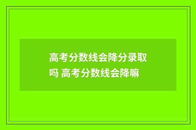 高考分数线会降分录取吗 高考分数线会降嘛