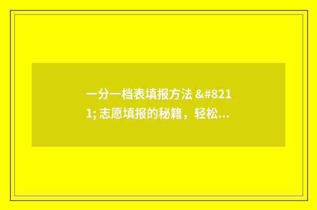 一分一档表填报方法 – 志愿填报的秘籍，轻松上理想大学 一分一档表怎么参考