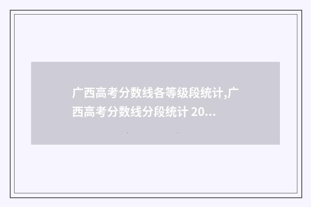 广西高考分数线各等级段统计,广西高考分数线分段统计 2007年广西高考分数线