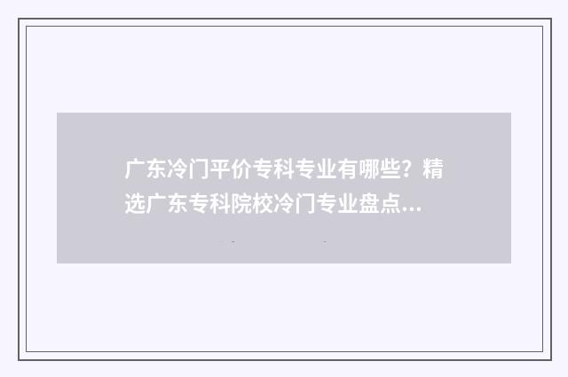 广东冷门平价专科专业有哪些？精选广东专科院校冷门专业盘点 广东冷门平价专业的大学