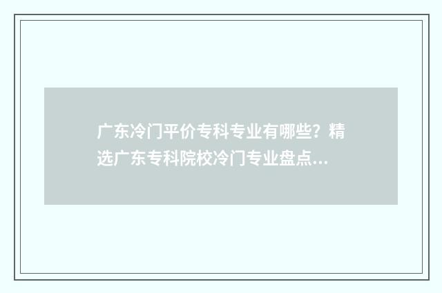 广东冷门平价专科专业有哪些？精选广东专科院校冷门专业盘点 广东冷门平价专业的大学