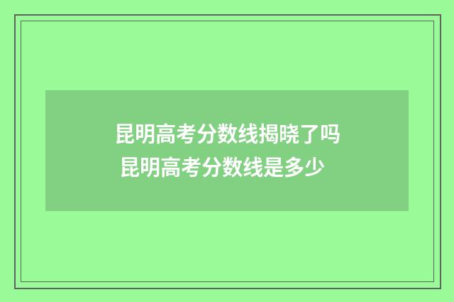 昆明高考分数线揭晓了吗 昆明高考分数线是多少