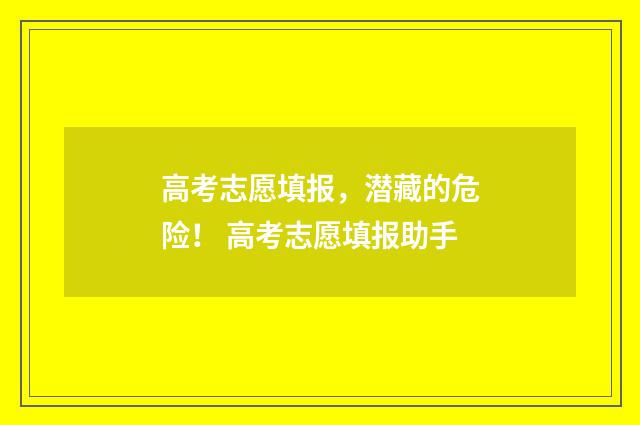高考志愿填报，潜藏的危险！ 高考志愿填报助手