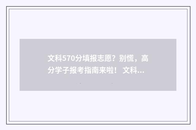 文科570分填报志愿？别慌，高分学子报考指南来啦！ 文科分570是高分吗