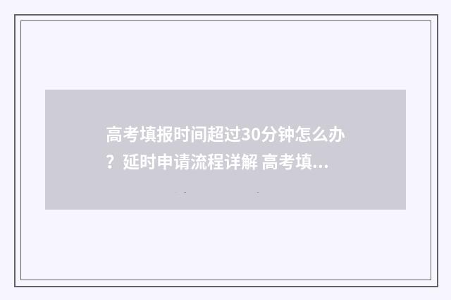 高考填报时间超过30分钟怎么办？延时申请流程详解 高考填报超时怎么办