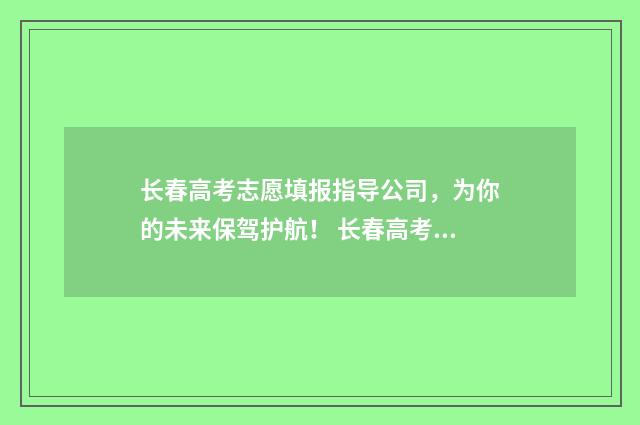 长春高考志愿填报指导公司，为你的未来保驾护航！ 长春高考志愿填报一对一咨询