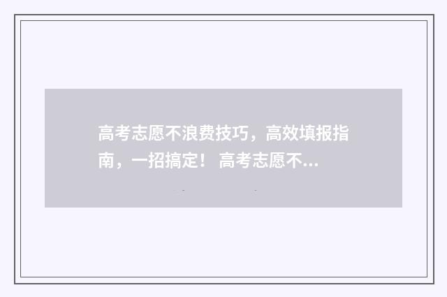 高考志愿不浪费技巧，高效填报指南，一招搞定！ 高考志愿不如意怎么办