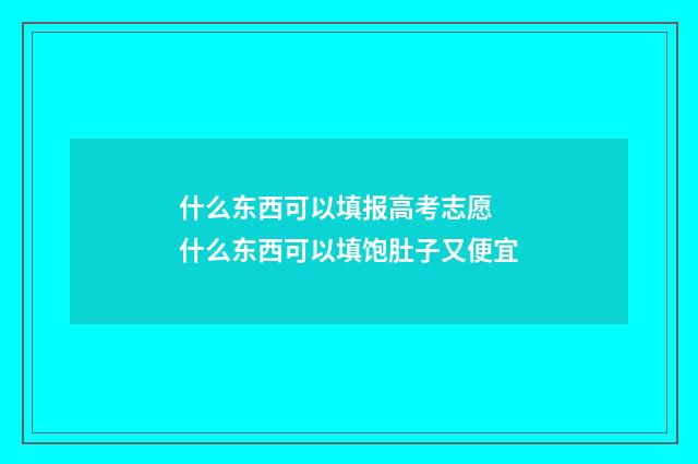什么东西可以填报高考志愿 什么东西可以填饱肚子又便宜