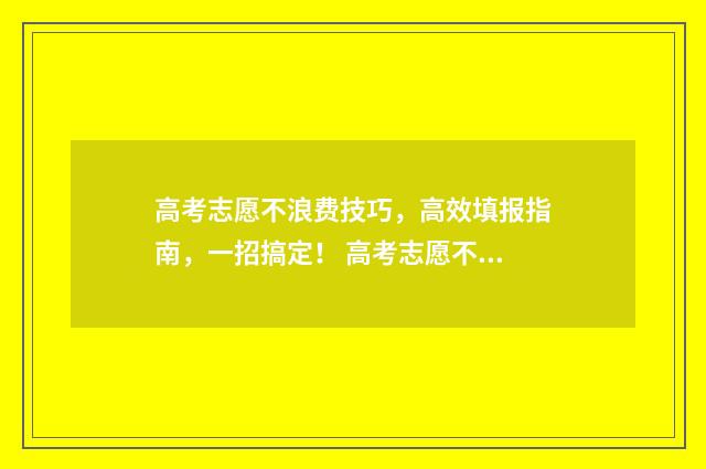 高考志愿不浪费技巧，高效填报指南，一招搞定！ 高考志愿不如意怎么办