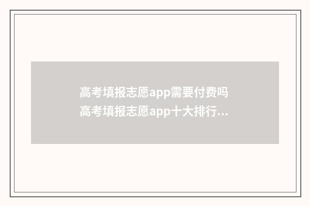 高考填报志愿app需要付费吗 高考填报志愿app十大排行榜是免费还是收费