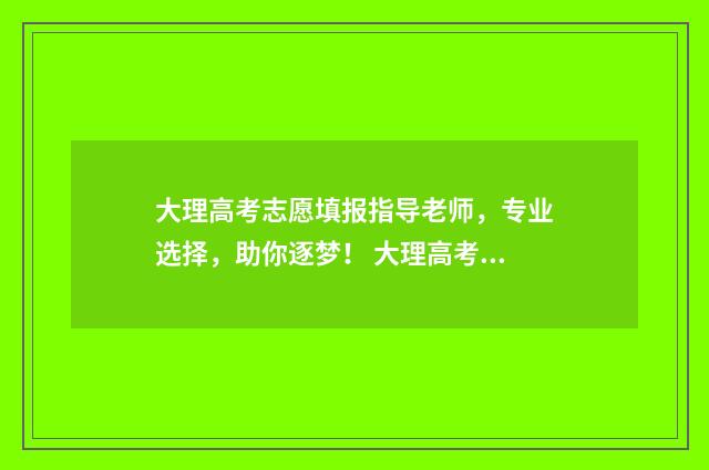 大理高考志愿填报指导老师，专业选择，助你逐梦！ 大理高考志愿填报