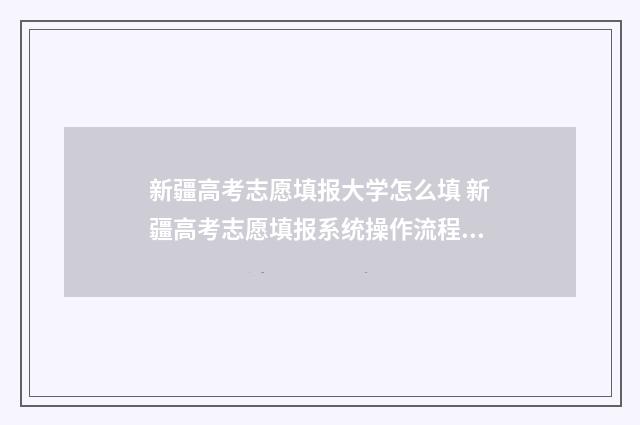 新疆高考志愿填报大学怎么填 新疆高考志愿填报系统操作流程图