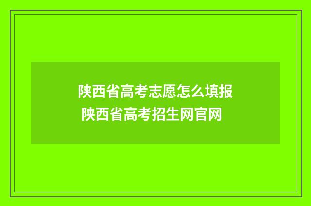 陕西省高考志愿怎么填报 陕西省高考招生网官网