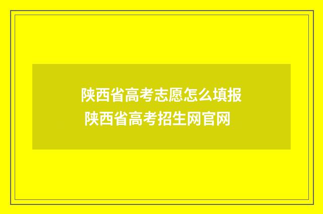 陕西省高考志愿怎么填报 陕西省高考招生网官网