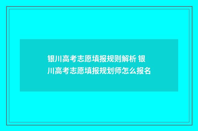 银川高考志愿填报规则解析 银川高考志愿填报规划师怎么报名