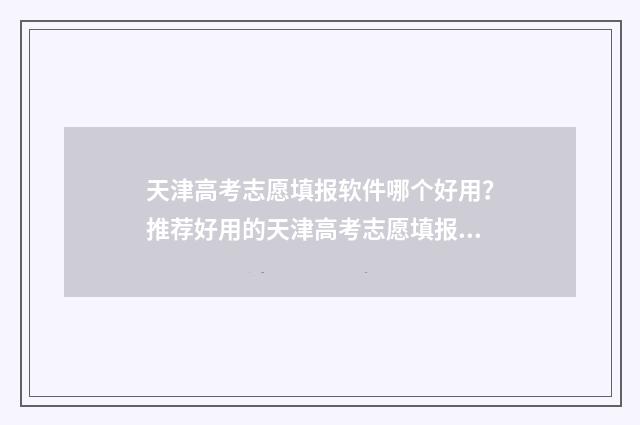 天津高考志愿填报软件哪个好用？推荐好用的天津高考志愿填报工具 天津高考志愿填报表电子版