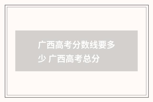 广西高考分数线要多少 广西高考总分