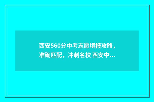 西安560分中考志愿填报攻略，准确匹配，冲刺名校 西安中考630分