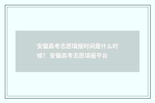 安徽高考志愿填报时间是什么时候？ 安徽高考志愿填报平台