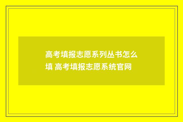 高考填报志愿系列丛书怎么填 高考填报志愿系统官网