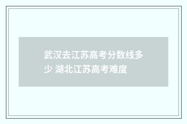 武汉去江苏高考分数线多少 湖北江苏高考难度