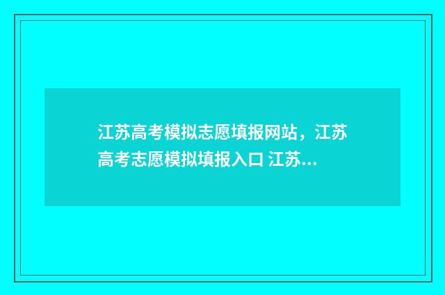 江苏高考模拟志愿填报网站，江苏高考志愿模拟填报入口 江苏高考模拟志愿网站