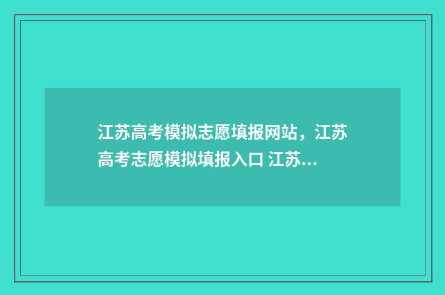 江苏高考模拟志愿填报网站，江苏高考志愿模拟填报入口 江苏高考模拟志愿网站