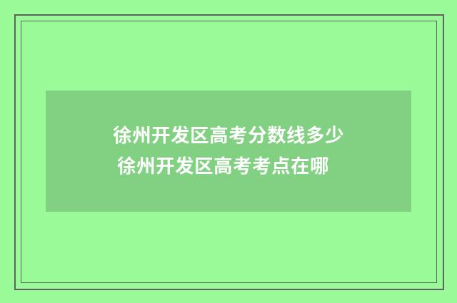 徐州开发区高考分数线多少 徐州开发区高考考点在哪