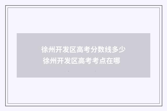 徐州开发区高考分数线多少 徐州开发区高考考点在哪