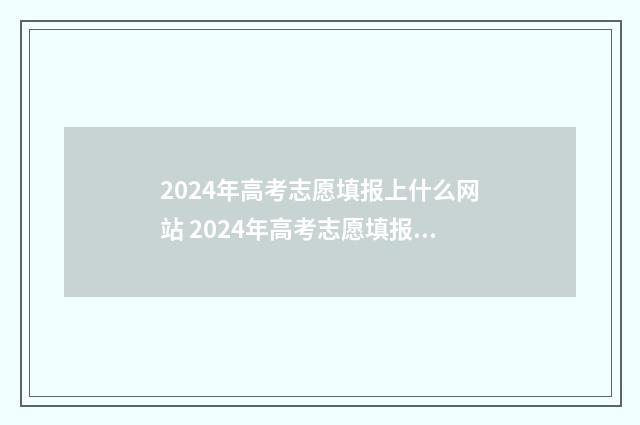 2024年高考志愿填报上什么网站 2024年高考志愿填报卡