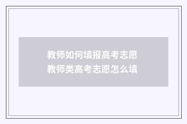 教师如何填报高考志愿 教师类高考志愿怎么填