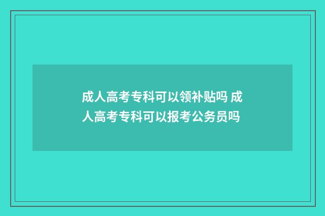 成人高考专科可以领补贴吗 成人高考专科可以报考公务员吗