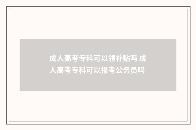 成人高考专科可以领补贴吗 成人高考专科可以报考公务员吗