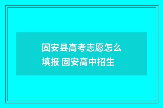 固安县高考志愿怎么填报 固安高中招生