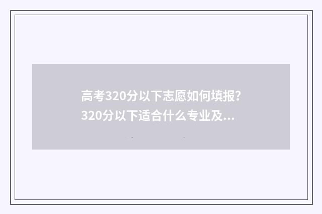 高考320分以下志愿如何填报？320分以下适合什么专业及院校？ 高考总分320分能上什么学校
