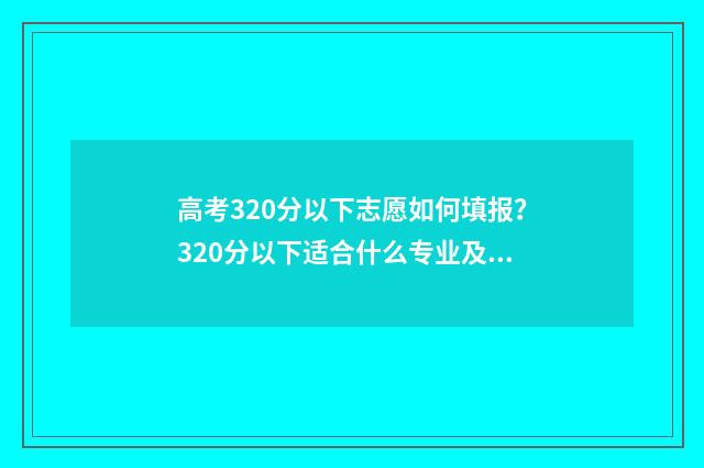 高考320分以下志愿如何填报？320分以下适合什么专业及院校？ 高考总分320分能上什么学校