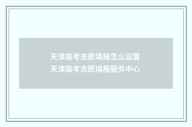 天津高考志愿填报怎么设置 天津高考志愿填报服务中心