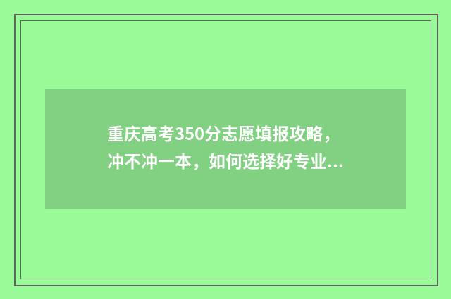 重庆高考350分志愿填报攻略，冲不冲一本，如何选择好专业 重庆350分能考上什么大学